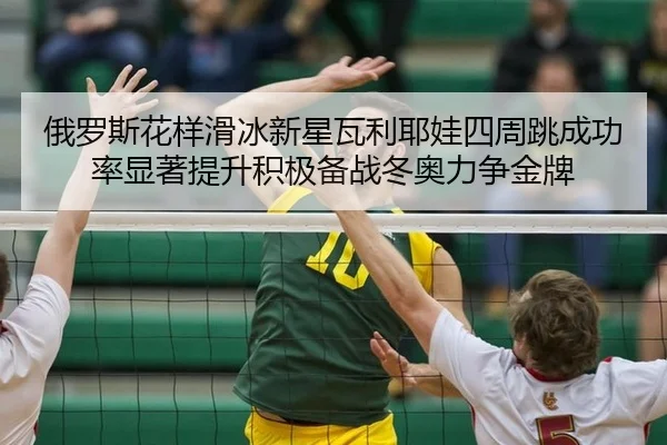 俄罗斯花样滑冰新星瓦利耶娃四周跳成功率显著提升积极备战冬奥力争金牌