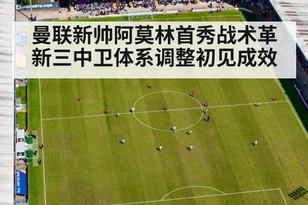 曼联新帅阿莫林首秀战术革新三中卫体系调整初见成效