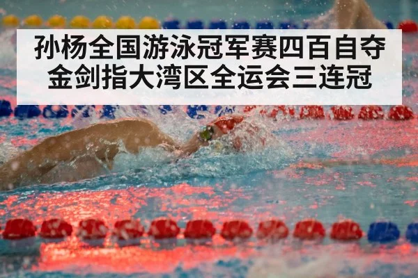 孙杨全国游泳冠军赛四百自夺金剑指大湾区全运会三连冠
