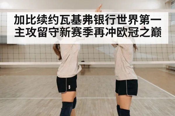 加比续约瓦基弗银行世界第一主攻留守新赛季再冲欧冠之巅