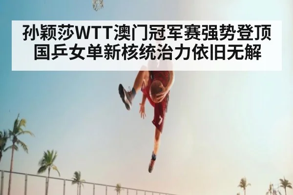 孙颖莎WTT澳门冠军赛强势登顶 国乒女单新核统治力依旧无解